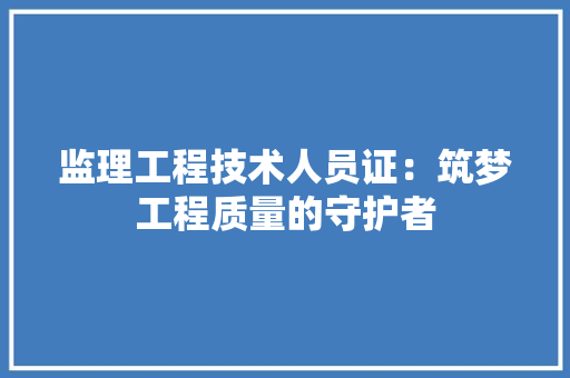 监理工程技术人员证：筑梦工程质量的守护者