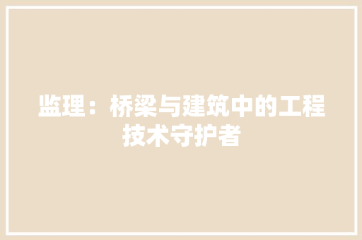 监理：桥梁与建筑中的工程技术守护者 室内设计