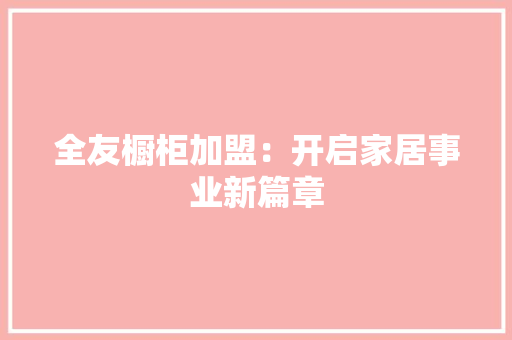 全友橱柜加盟：开启家居事业新篇章