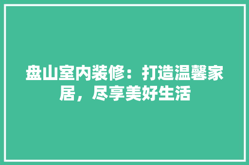 盘山室内装修：打造温馨家居，尽享美好生活 室内设计