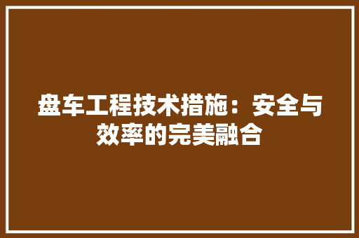 盘车工程技术措施：安全与效率的完美融合 室内设计