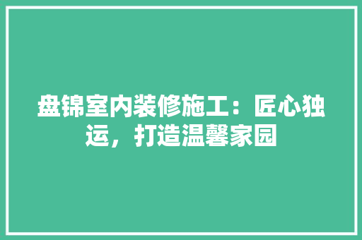 盘锦室内装修施工：匠心独运，打造温馨家园 室内设计