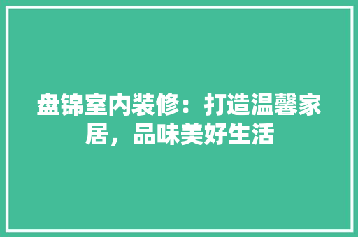 盘锦室内装修：打造温馨家居，品味美好生活