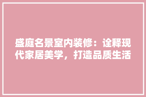 盛庭名景室内装修：诠释现代家居美学，打造品质生活空间 室内设计