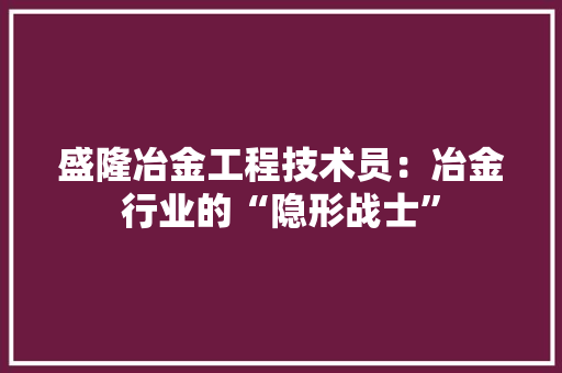 盛隆冶金工程技术员：冶金行业的“隐形战士”