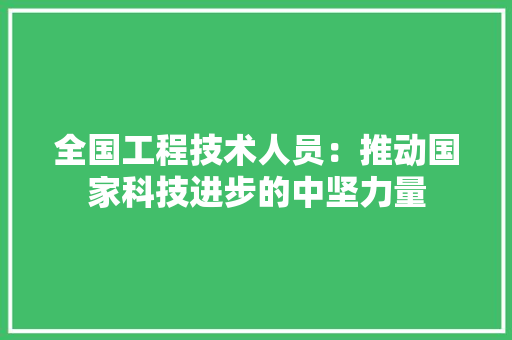 全国工程技术人员：推动国家科技进步的中坚力量 家居装修