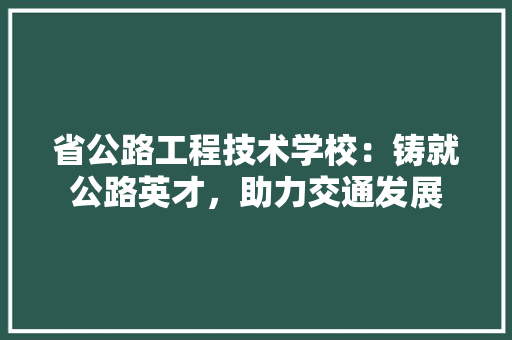 省公路工程技术学校：铸就公路英才，助力交通发展
