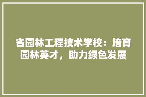 省园林工程技术学校：培育园林英才，助力绿色发展