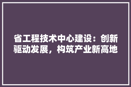 省工程技术中心建设：创新驱动发展，构筑产业新高地 室内设计