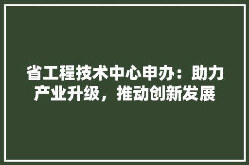 省工程技术中心申办：助力产业升级，推动创新发展
