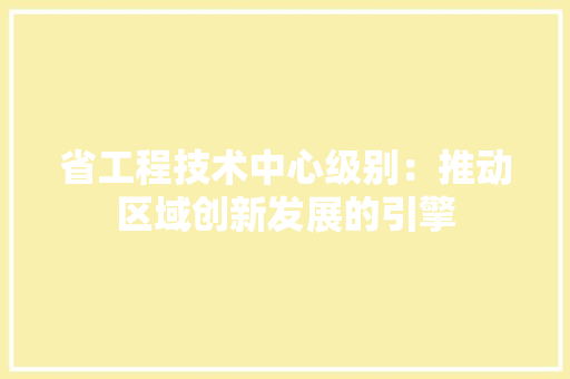 省工程技术中心级别：推动区域创新发展的引擎 室内设计