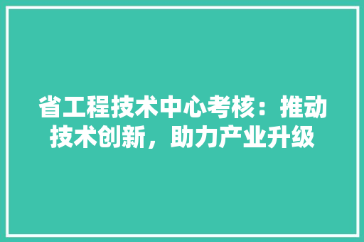 省工程技术中心考核：推动技术创新，助力产业升级 室内设计