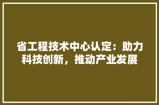 省工程技术中心认定：助力科技创新，推动产业发展 室内设计