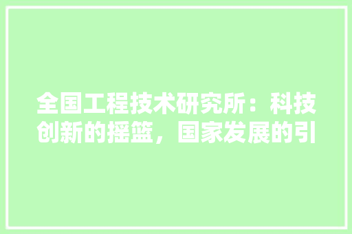全国工程技术研究所：科技创新的摇篮，国家发展的引擎 家居装修