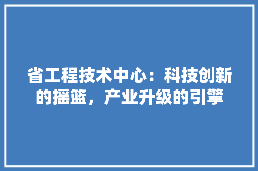 省工程技术中心：科技创新的摇篮，产业升级的引擎 室内设计