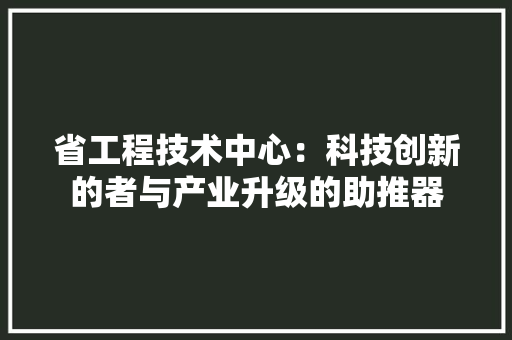 省工程技术中心：科技创新的者与产业升级的助推器