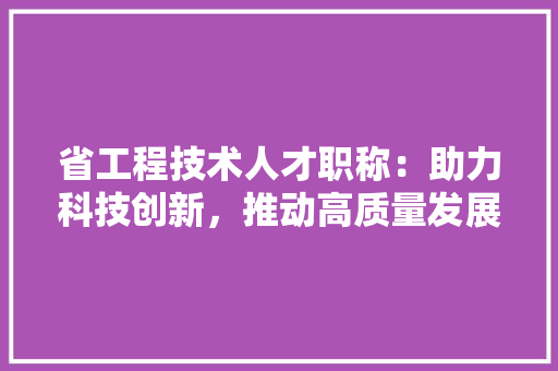 省工程技术人才职称：助力科技创新，推动高质量发展 室内设计