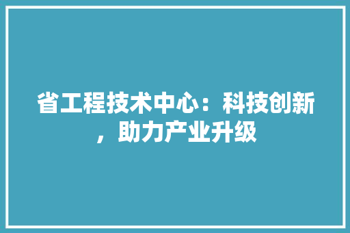 省工程技术中心：科技创新，助力产业升级