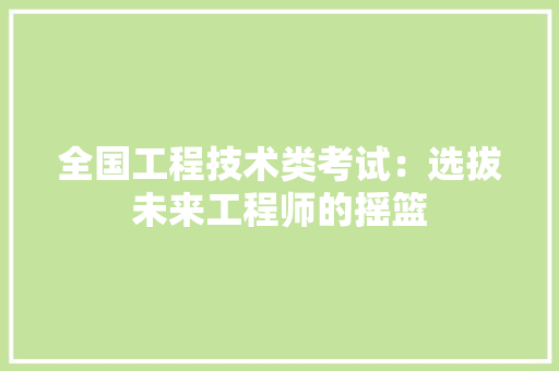 全国工程技术类考试：选拔未来工程师的摇篮 家居装修