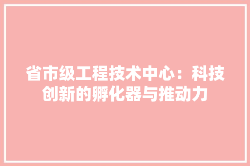 省市级工程技术中心：科技创新的孵化器与推动力