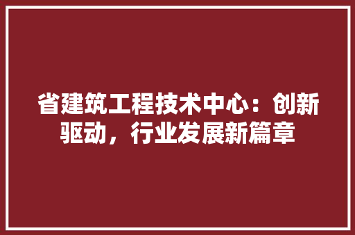 省建筑工程技术中心：创新驱动，行业发展新篇章