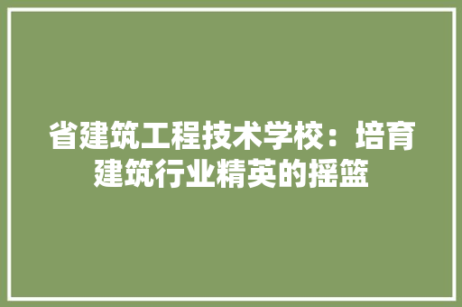 省建筑工程技术学校：培育建筑行业精英的摇篮