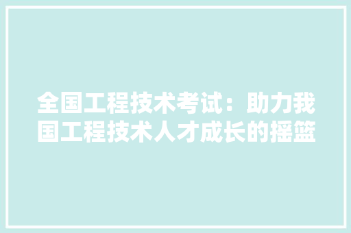 全国工程技术考试：助力我国工程技术人才成长的摇篮 家居装修