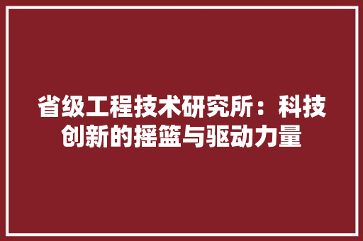 省级工程技术研究所：科技创新的摇篮与驱动力量 室内设计