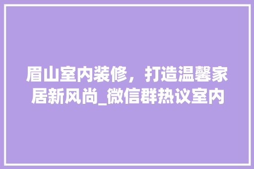 眉山室内装修，打造温馨家居新风尚_微信群热议室内装修新趋势 室内设计
