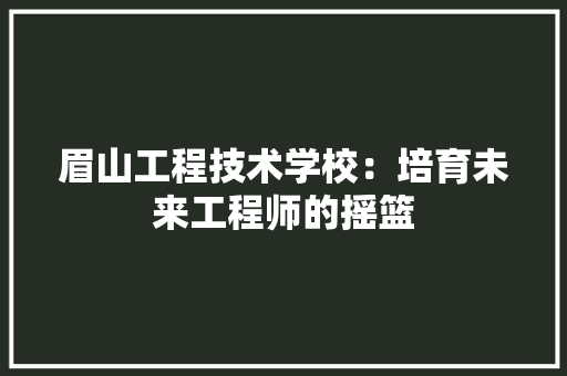 眉山工程技术学校：培育未来工程师的摇篮 室内设计