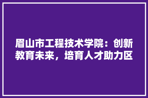 眉山市工程技术学院：创新教育未来，培育人才助力区域发展 室内设计