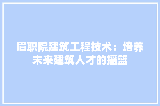 眉职院建筑工程技术：培养未来建筑人才的摇篮 室内设计