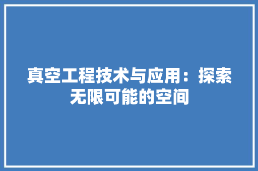 真空工程技术与应用：探索无限可能的空间
