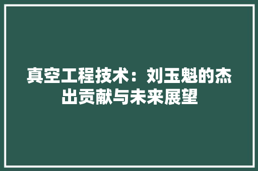 真空工程技术：刘玉魁的杰出贡献与未来展望 室内设计