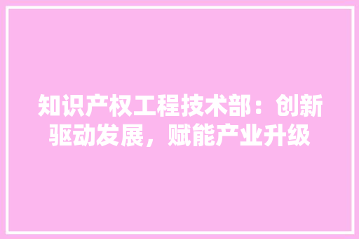 知识产权工程技术部：创新驱动发展，赋能产业升级 室内设计