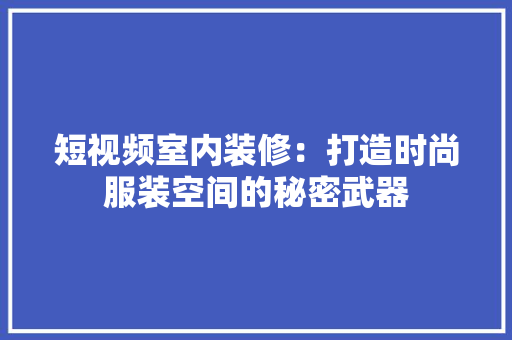 短视频室内装修：打造时尚服装空间的秘密武器 室内设计