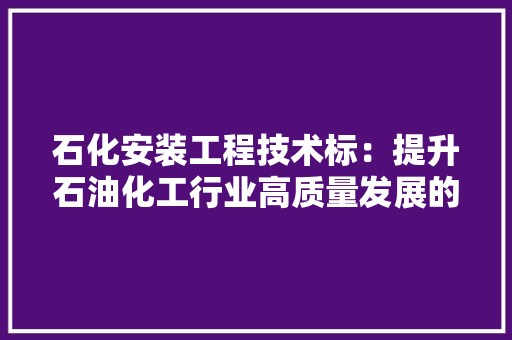 石化安装工程技术标：提升石油化工行业高质量发展的重要引擎 室内设计