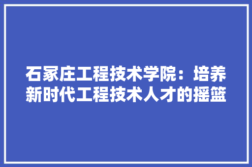 石冢庄工程技术学院：培养新时代工程技术人才的摇篮 室内设计