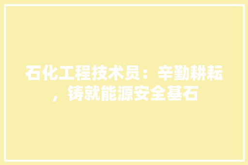 石化工程技术员：辛勤耕耘，铸就能源安全基石