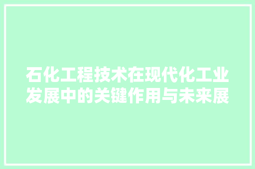 石化工程技术在现代化工业发展中的关键作用与未来展望 室内设计