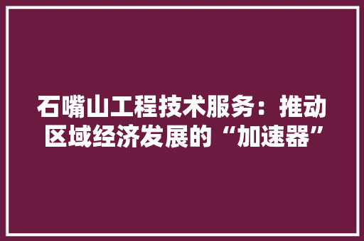 石嘴山工程技术服务：推动区域经济发展的“加速器” 室内设计