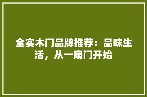 全实木门品牌推荐：品味生活，从一扇门开始 家居装修