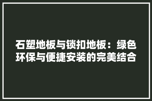 石塑地板与锁扣地板：绿色环保与便捷安装的完美结合 室内设计