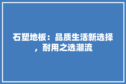 石塑地板：品质生活新选择，耐用之选潮流 室内设计
