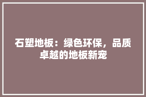 石塑地板：绿色环保，品质卓越的地板新宠 室内设计