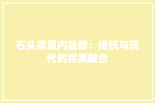 石头厝室内装修：传统与现代的完美融合 室内设计