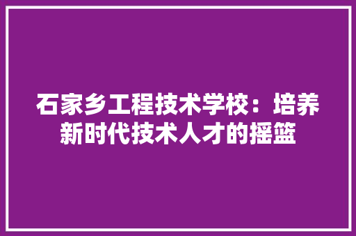 石家乡工程技术学校：培养新时代技术人才的摇篮 室内设计