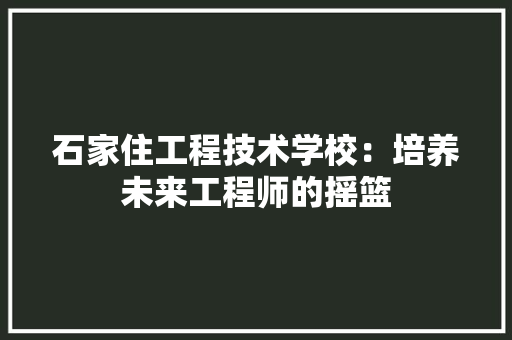 石家住工程技术学校：培养未来工程师的摇篮