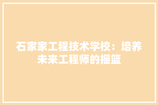 石家家工程技术学校：培养未来工程师的摇篮 室内设计