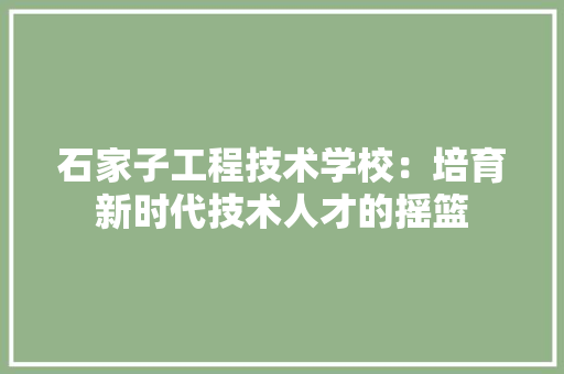 石家子工程技术学校：培育新时代技术人才的摇篮 室内设计